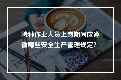 特种作业人员上岗期间应遵循哪些安全生产管理规定？