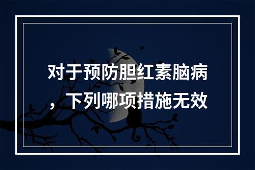 对于预防胆红素脑病，下列哪项措施无效