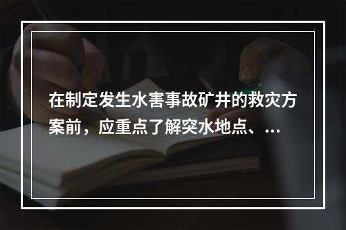 在制定发生水害事故矿井的救灾方案前，应重点了解突水地点、突