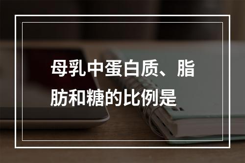 母乳中蛋白质、脂肪和糖的比例是