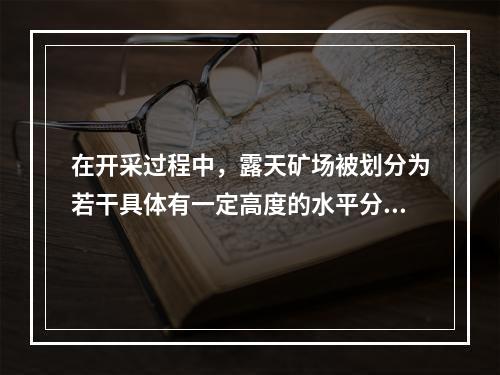 在开采过程中，露天矿场被划分为若干具体有一定高度的水平分层或