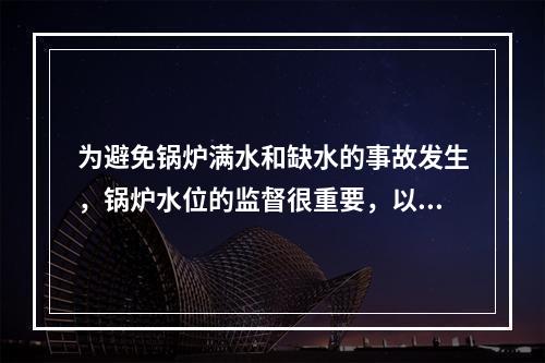 为避免锅炉满水和缺水的事故发生，锅炉水位的监督很重要，以保证