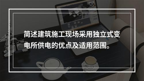 简述建筑施工现场采用独立式变电所供电的优点及适用范围。