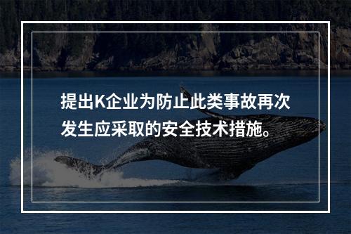 提出K企业为防止此类事故再次发生应采取的安全技术措施。