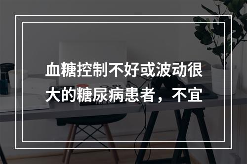 血糖控制不好或波动很大的糖尿病患者，不宜