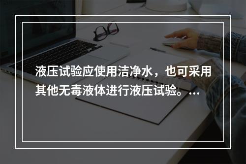 液压试验应使用洁净水，也可采用其他无毒液体进行液压试验。当采