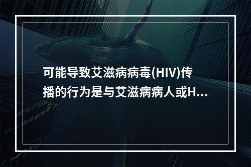 可能导致艾滋病病毒(HIV)传播的行为是与艾滋病病人或HIV