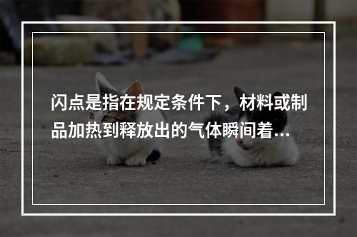 闪点是指在规定条件下，材料或制品加热到释放出的气体瞬间着火并