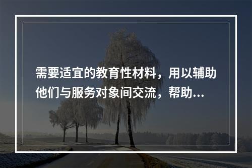 需要适宜的教育性材料，用以辅助他们与服务对象间交流，帮助他们