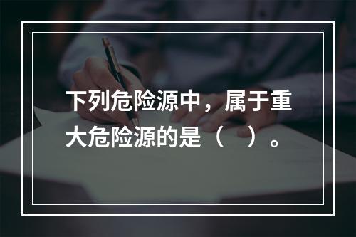 下列危险源中，属于重大危险源的是（　）。