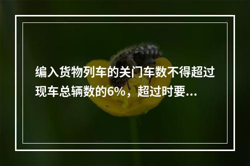 编入货物列车的关门车数不得超过现车总辆数的6%，超过时要计