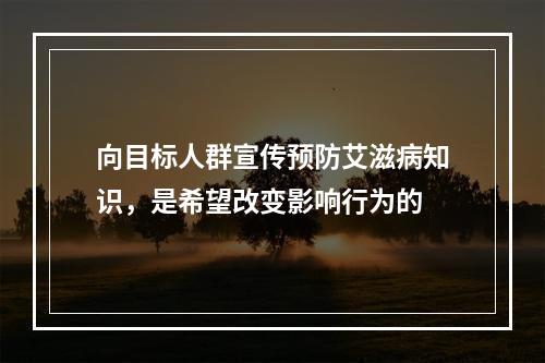 向目标人群宣传预防艾滋病知识，是希望改变影响行为的