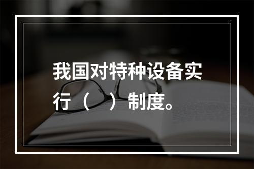 我国对特种设备实行（　）制度。