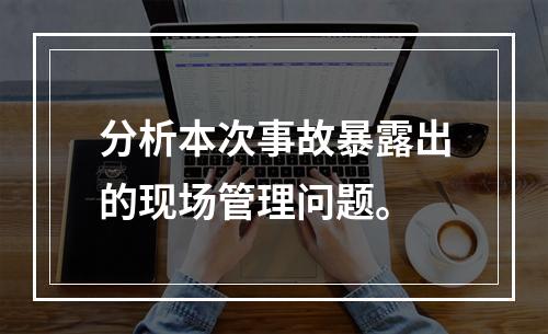 分析本次事故暴露出的现场管理问题。