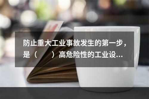 防止重大工业事故发生的第一步，是（　　）高危险性的工业设施