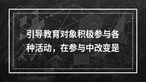 引导教育对象积极参与各种活动，在参与中改变是