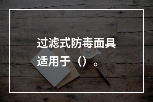 过滤式防毒面具适用于（）。