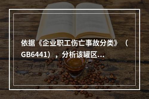 依据《企业职工伤亡事故分类》（GB6441），分析该罐区主要