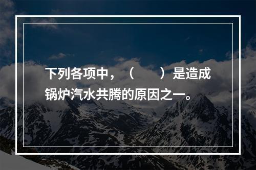 下列各项中，（　　）是造成锅炉汽水共腾的原因之一。