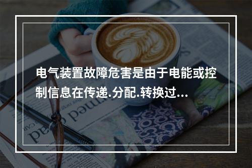 电气装置故障危害是由于电能或控制信息在传递.分配.转换过程中