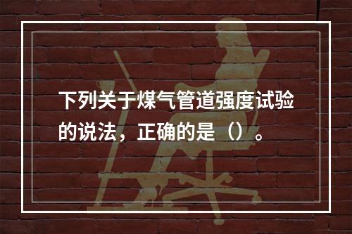 下列关于煤气管道强度试验的说法，正确的是（）。