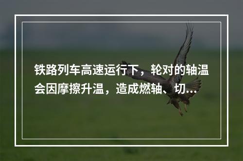 铁路列车高速运行下，轮对的轴温会因摩擦升温，造成燃轴、切轴