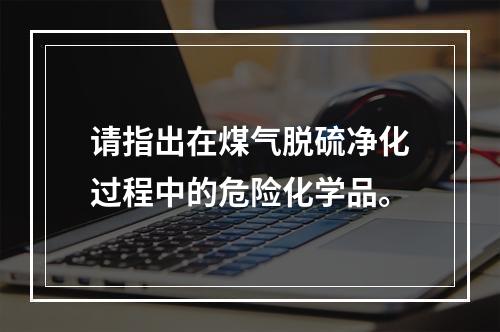 请指出在煤气脱硫净化过程中的危险化学品。