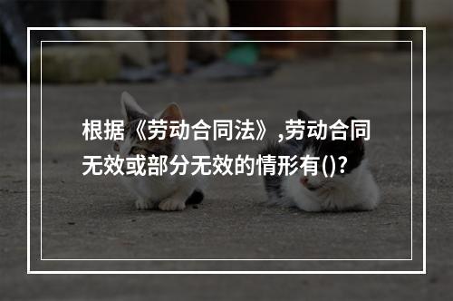 根据《劳动合同法》,劳动合同无效或部分无效的情形有()?