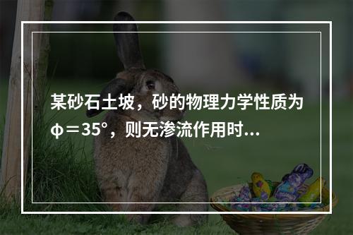 某砂石土坡，砂的物理力学性质为φ＝35°，则无渗流作用时，