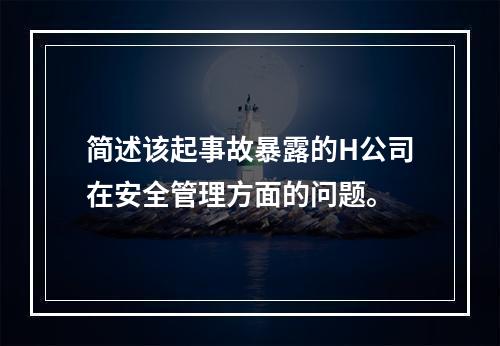 简述该起事故暴露的H公司在安全管理方面的问题。