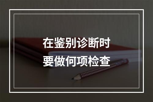 在鉴别诊断时要做何项检查