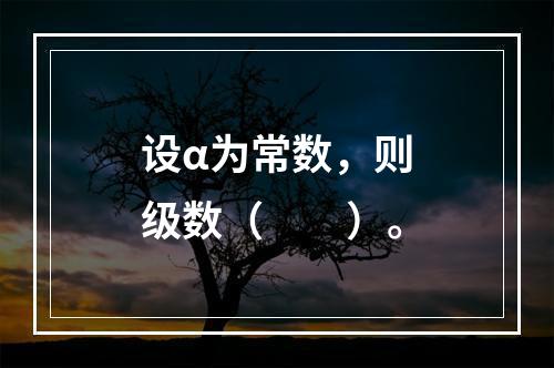 设α为常数，则级数（　　）。