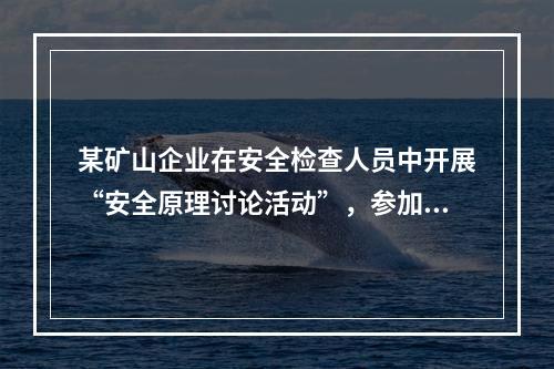 某矿山企业在安全检查人员中开展“安全原理讨论活动”，参加活动