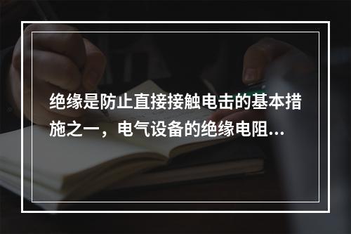 绝缘是防止直接接触电击的基本措施之一，电气设备的绝缘电阻应经