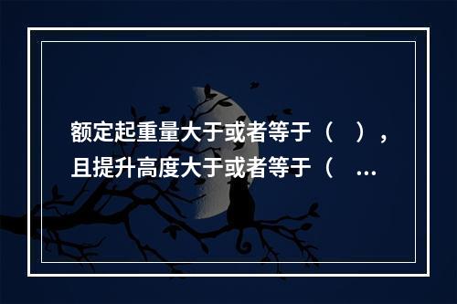 额定起重量大于或者等于（　），且提升高度大于或者等于（　）的