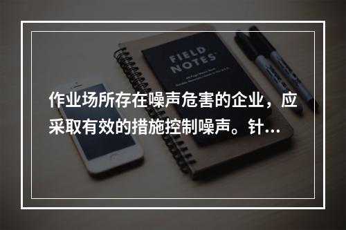 作业场所存在噪声危害的企业，应采取有效的措施控制噪声。针对生