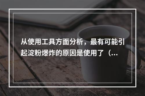 从使用工具方面分析，最有可能引起淀粉爆炸的原因是使用了（）。