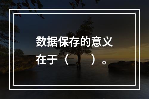 数据保存的意义在于（　　）。