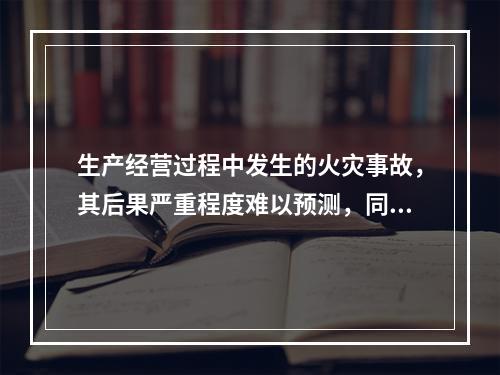 生产经营过程中发生的火灾事故，其后果严重程度难以预测，同类