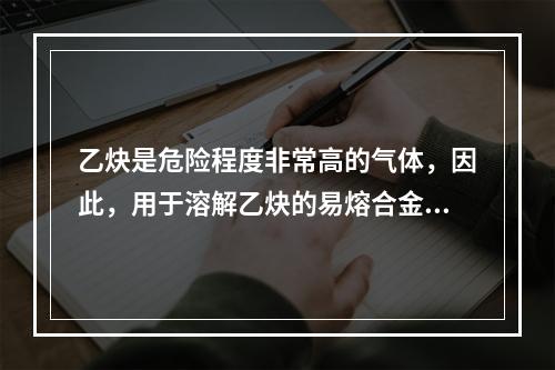 乙炔是危险程度非常高的气体，因此，用于溶解乙炔的易熔合金塞装