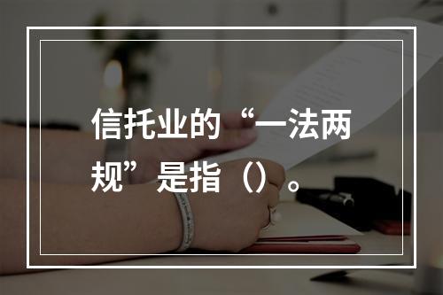 信托业的“一法两规”是指（）。