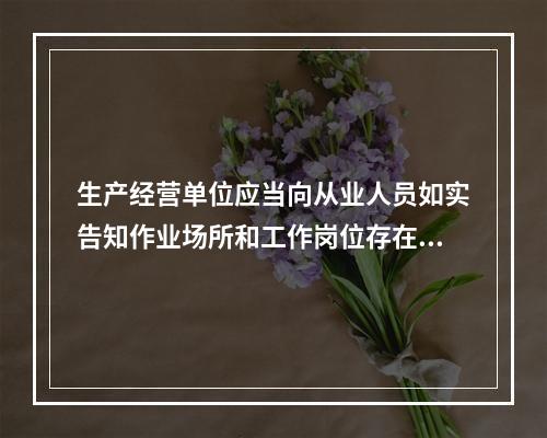 生产经营单位应当向从业人员如实告知作业场所和工作岗位存在的（