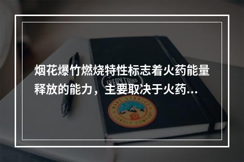 烟花爆竹燃烧特性标志着火药能量释放的能力，主要取决于火药的（