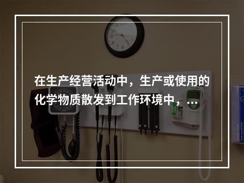 在生产经营活动中，生产或使用的化学物质散发到工作环境中，会对