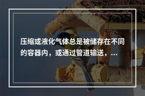 压缩或液化气体总是被储存在不同的容器内，或通过管道输送，其中