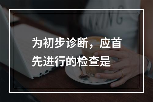 为初步诊断，应首先进行的检查是