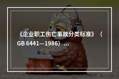 《企业职工伤亡事故分类标准》（GB 6441—1986）将