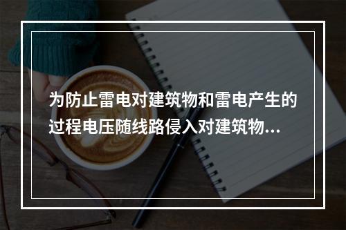 为防止雷电对建筑物和雷电产生的过程电压随线路侵入对建筑物内电