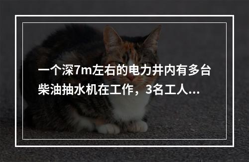 一个深7m左右的电力井内有多台柴油抽水机在工作，3名工人下到