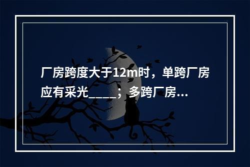 厂房跨度大于12m时，单跨厂房应有采光____；多跨厂房相连